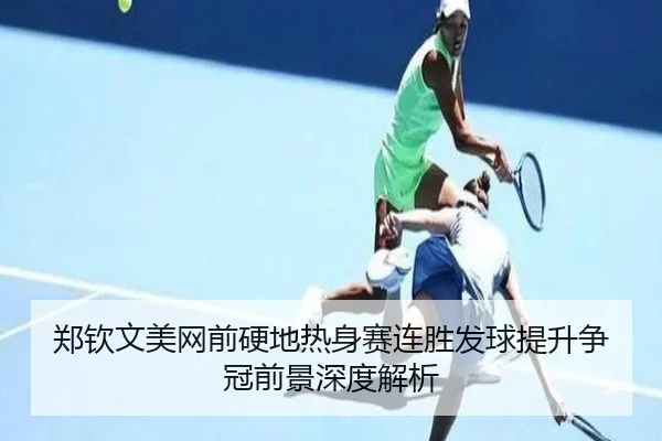 郑钦文美网前硬地热身赛连胜发球提升争冠前景深度解析（KaiyunSports）