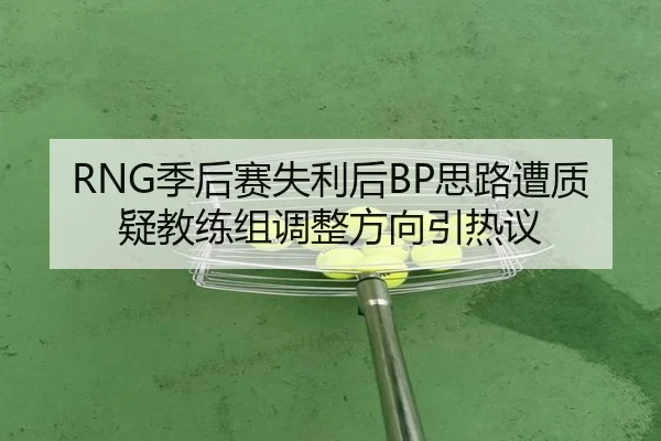 RNG季后赛失利后BP思路遭质疑教练组调整方向引热议（KaiyunSports）
