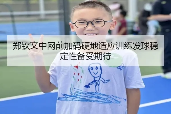郑钦文中网前加码硬地适应训练发球稳定性备受期待(KaiyunSports)