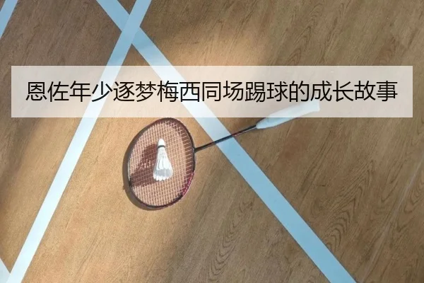 恩佐年少逐梦梅西同场踢球的成长故事 | KaiyunSports