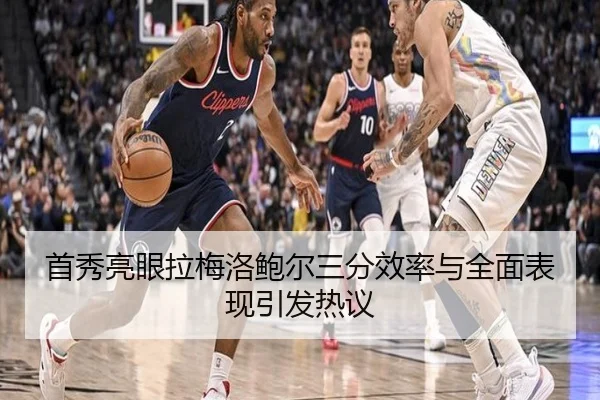 首秀亮眼拉梅洛鲍尔三分效率与全面表现引发热议（KaiyunSports）