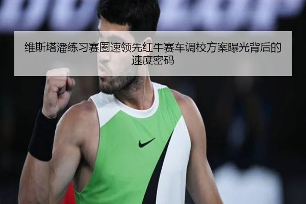 维斯塔潘练习赛圈速领先红牛赛车调校方案曝光背后的速度密码（KaiyunSports）